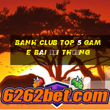 Banh Club Top 5 Game Bài Đổi Thưởng