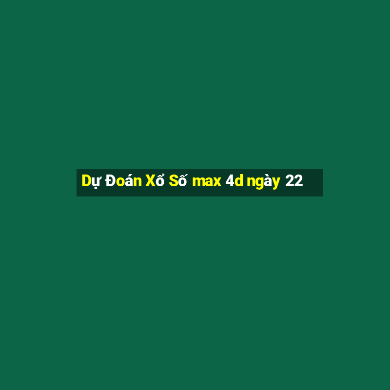 Dự Đoán Xổ Số max 4d ngày 22