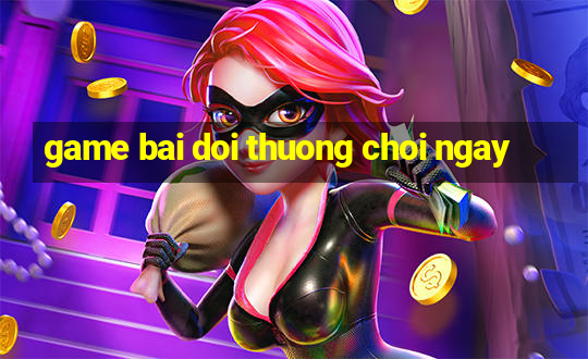 game bai doi thuong choi ngay