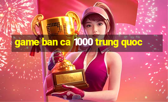 game ban ca 1000 trung quoc