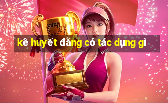 kê huyết đằng có tác dụng gì