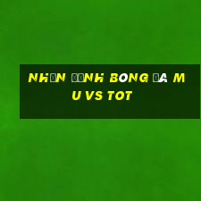 nhận định bóng đá mu vs tot