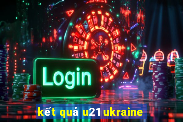 kết quả u21 ukraine