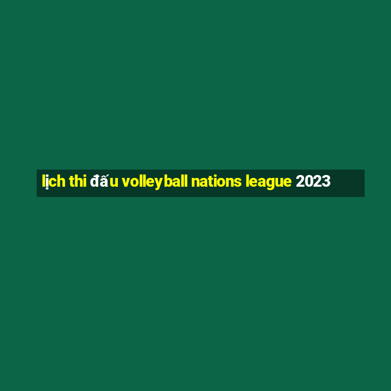 lịch thi đấu volleyball nations league 2023