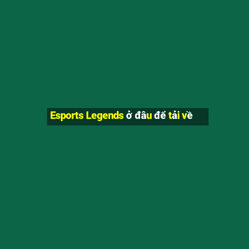 Esports Legends ở đâu để tải về