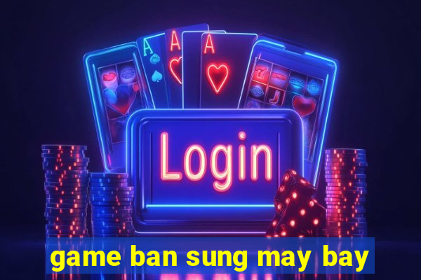 game ban sung may bay