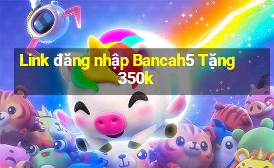 Link đăng nhập Bancah5 Tặng 350k