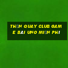 Thần Quay Club Game Bài Uno Miễn Phí