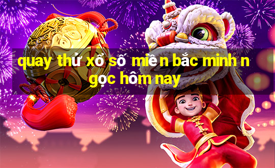 quay thử xổ số miền bắc minh ngọc hôm nay