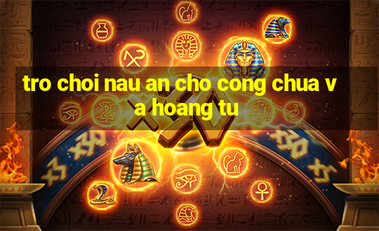 tro choi nau an cho cong chua va hoang tu