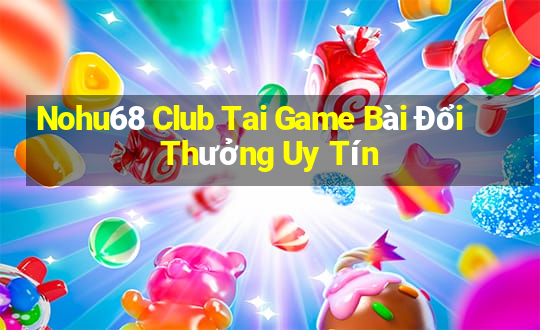 Nohu68 Club Tai Game Bài Đổi Thưởng Uy Tín