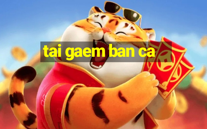 tai gaem ban ca