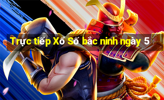 Trực tiếp Xổ Số bắc ninh ngày 5