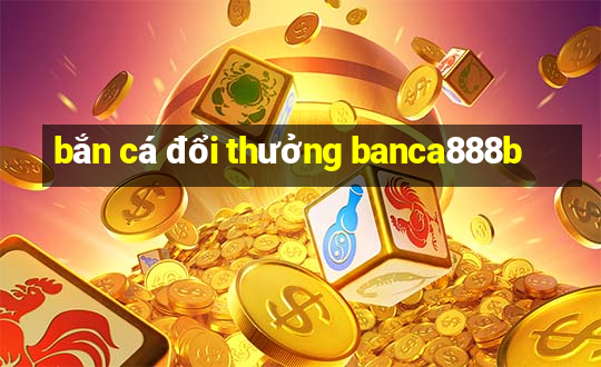 bắn cá đổi thưởng banca888b