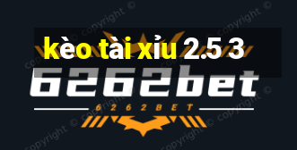 kèo tài xỉu 2.5 3