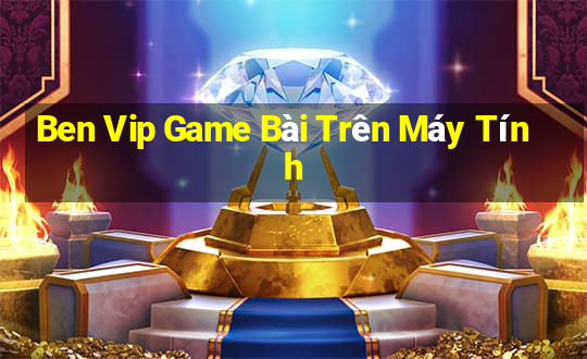 Ben Vip Game Bài Trên Máy Tính