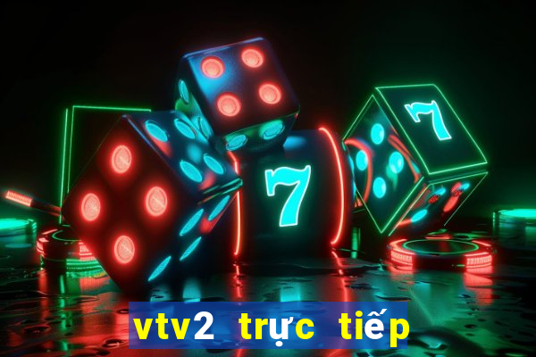 vtv2 trực tiếp bóng đã hôm nay