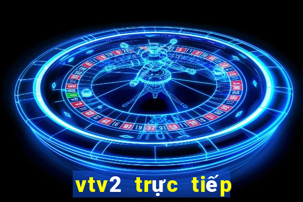 vtv2 trực tiếp bóng đã hôm nay