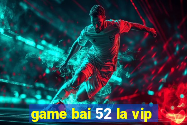 game bai 52 la vip