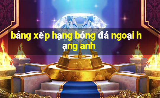 bảng xếp hạng bóng đá ngoại hạng anh