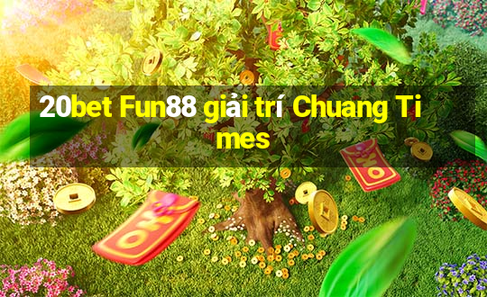 20bet Fun88 giải trí Chuang Times