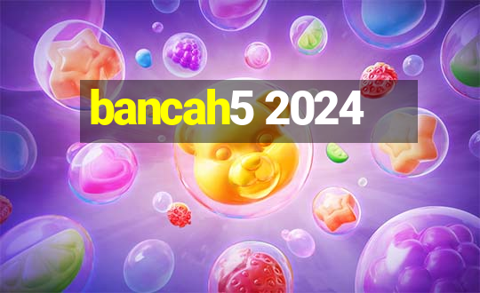 bancah5 2024