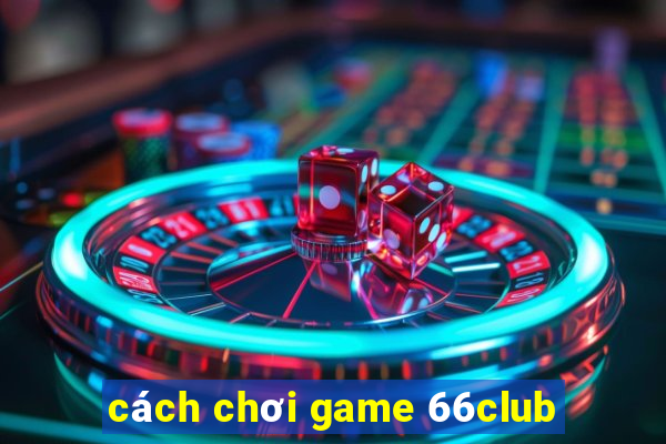 cách chơi game 66club