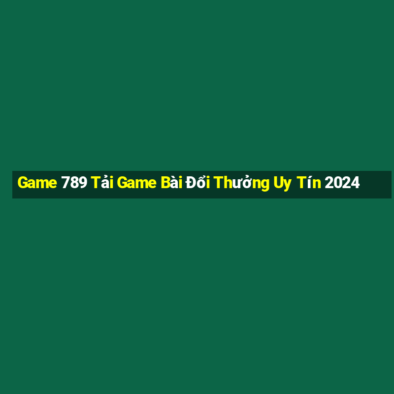 Game 789 Tải Game Bài Đổi Thưởng Uy Tín 2024