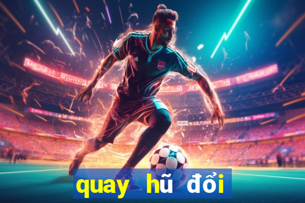 quay hũ đổi tiền mặt