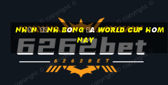 nhận định bóng đá world cup hôm nay