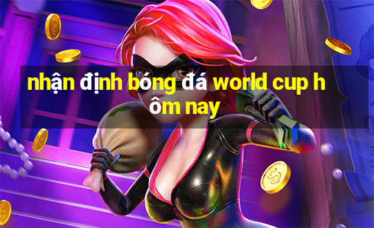 nhận định bóng đá world cup hôm nay