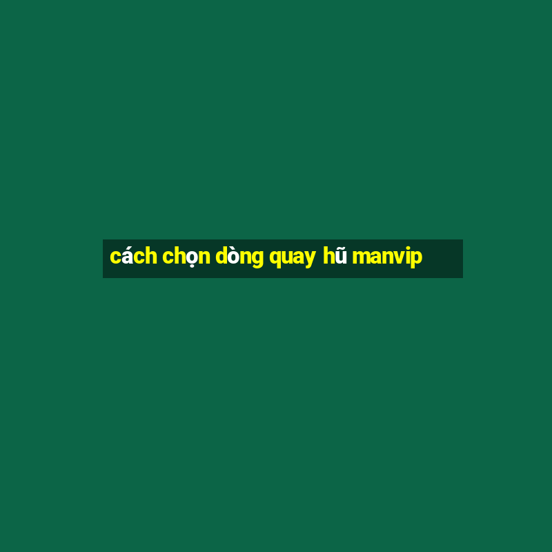 cách chọn dòng quay hũ manvip