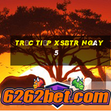 Trực tiếp XSBTR ngày 5