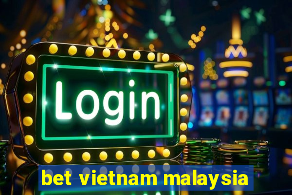 bet vietnam malaysia