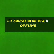 lỗi social club gta 5 offline