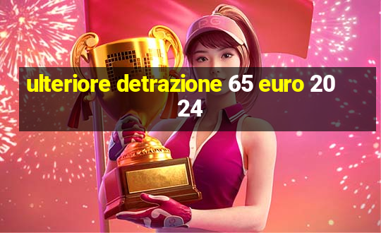 ulteriore detrazione 65 euro 2024