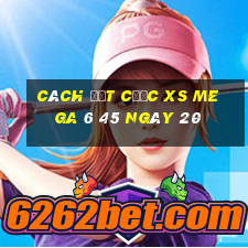 Cách đặt cược XS Mega 6 45 ngày 20