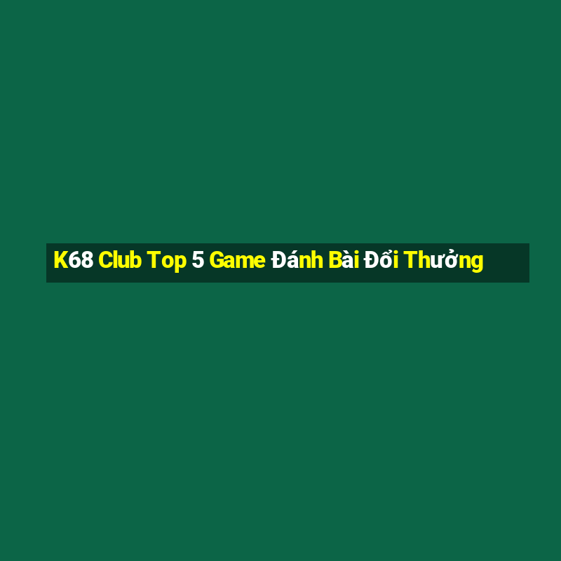 K68 Club Top 5 Game Đánh Bài Đổi Thưởng