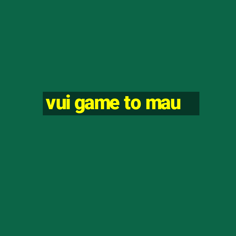 vui game to mau