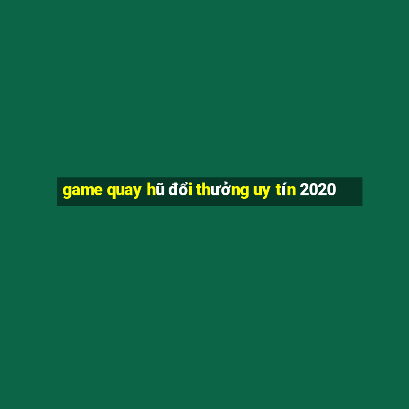 game quay hũ đổi thưởng uy tín 2020