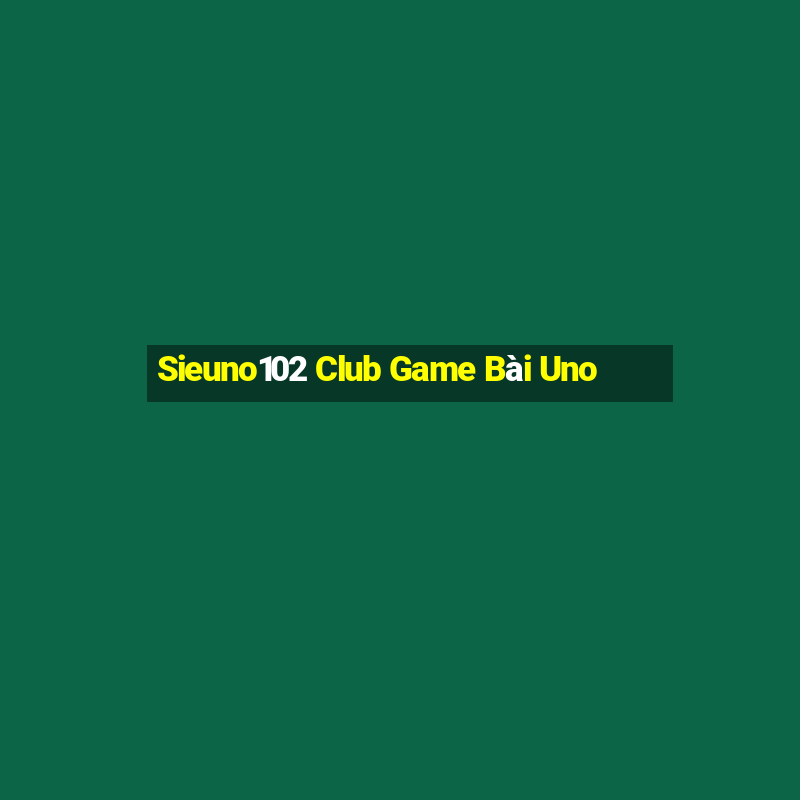 Sieuno102 Club Game Bài Uno