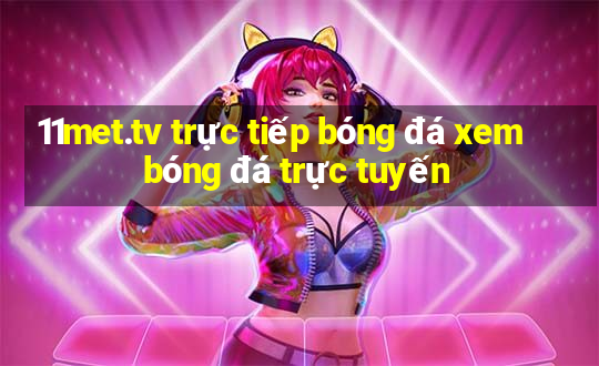 11met.tv trực tiếp bóng đá xem bóng đá trực tuyến