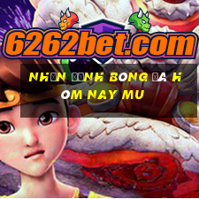 nhận định bóng đá hôm nay mu