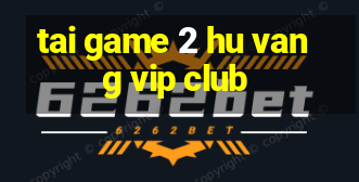 tai game 2 hu vang vip club