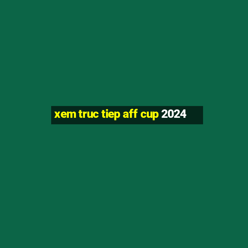 xem truc tiep aff cup 2024