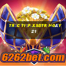 Trực tiếp XSBTR ngày 21