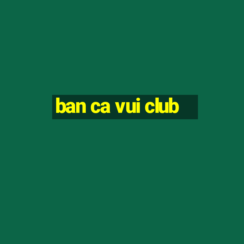 ban ca vui club