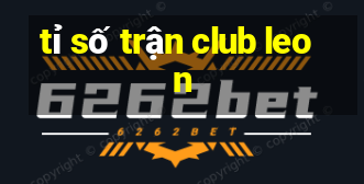 tỉ số trận club leon