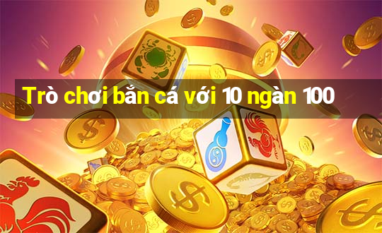 Trò chơi bắn cá với 10 ngàn 100