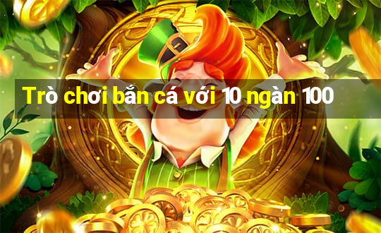 Trò chơi bắn cá với 10 ngàn 100